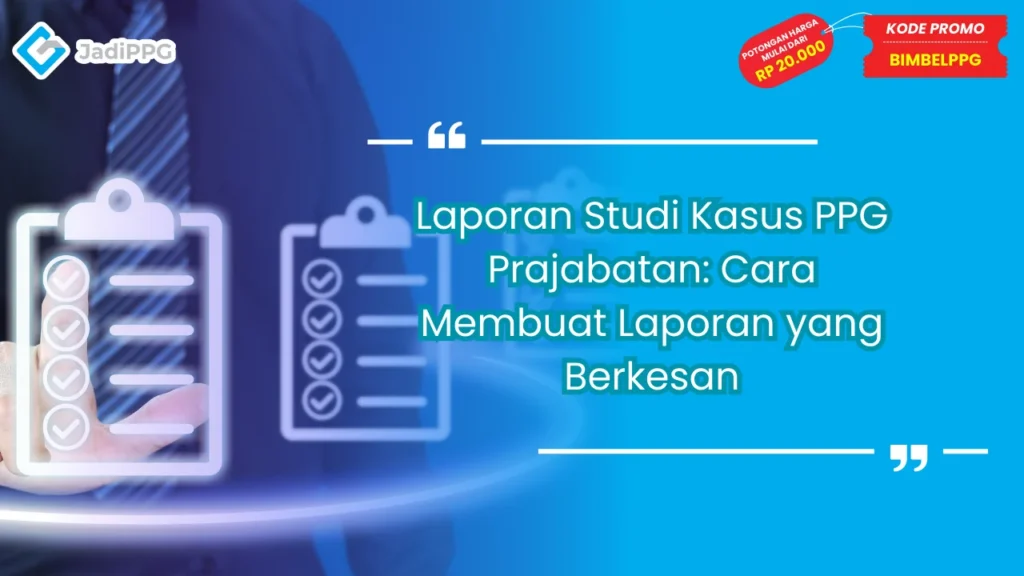 Laporan Studi Kasus PPG Prajabatan: Cara Membuat Laporan yang Berkesan